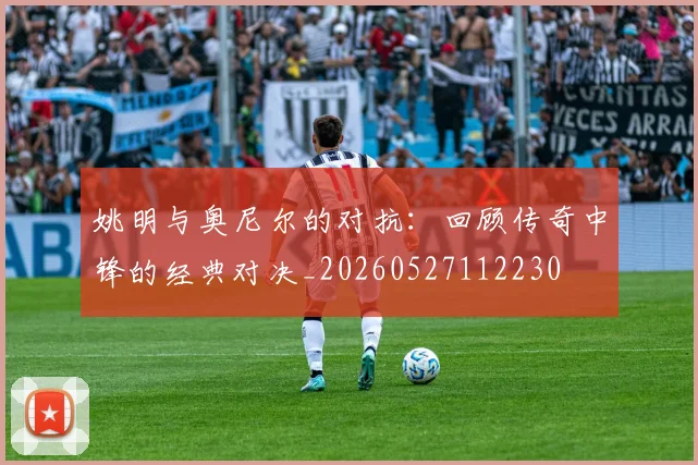 姚明与奥尼尔的对抗：回顾传奇中锋的经典对决_20260527112230