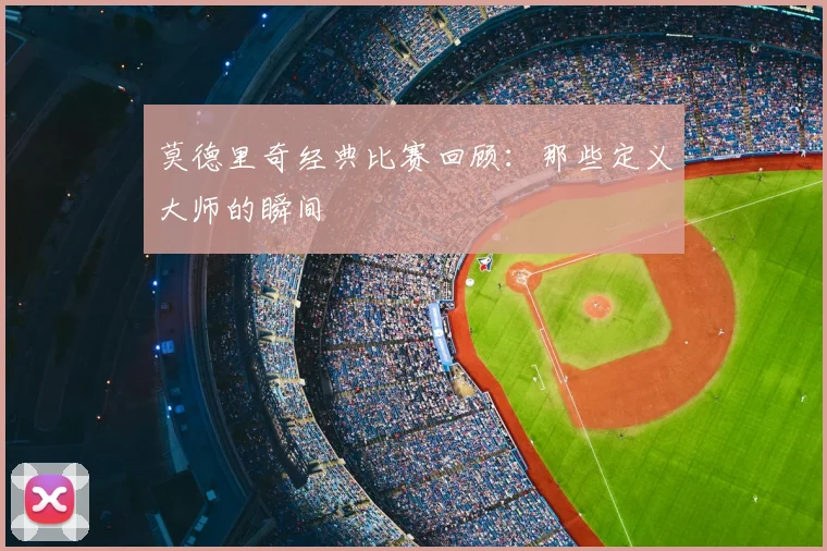 莫德里奇经典比赛回顾：那些定义大师的瞬间