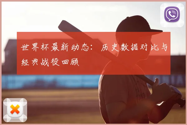 世界杯最新动态:历史数据对比与经典战役回顾