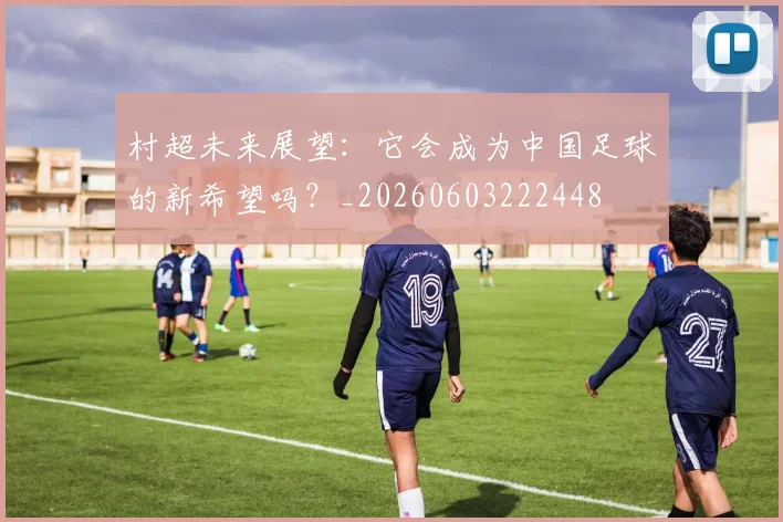 村超未来展望：它会成为中国足球的新希望吗？_20260603222448