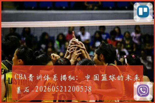 CBA青训体系揭秘:中国篮球的未来基石_20260521200538