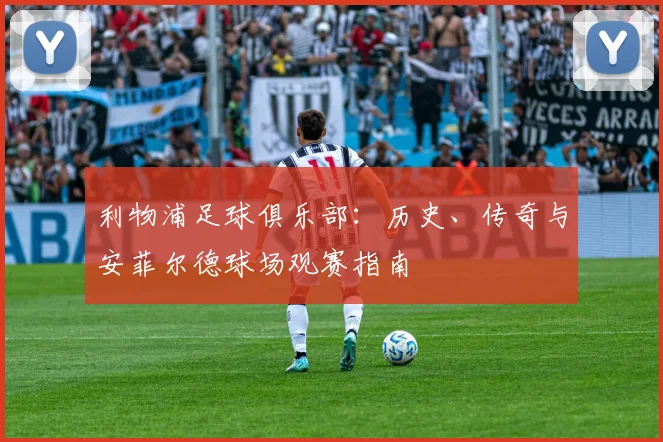 利物浦足球俱乐部:历史、传奇与安菲尔德球场观赛指南