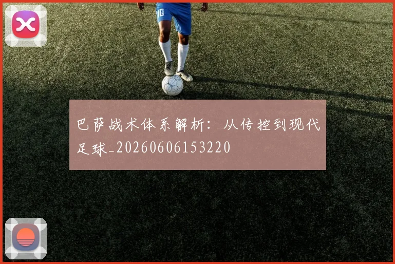 巴萨战术体系解析：从传控到现代足球_20260606153220