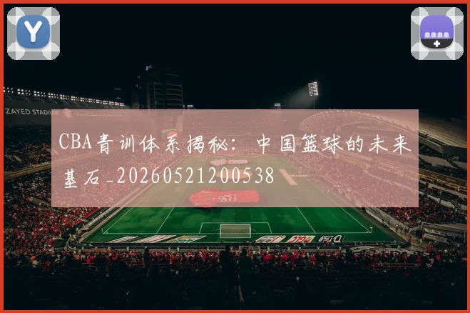 CBA青训体系揭秘：中国篮球的未来基石_20260521200538