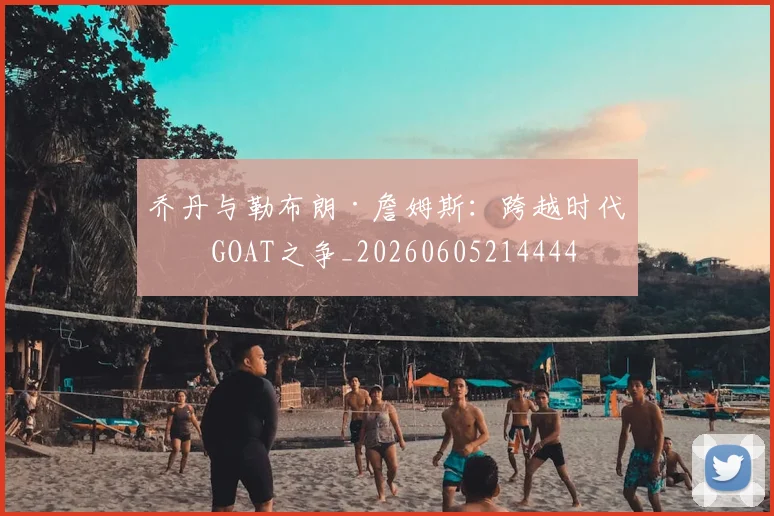 乔丹与勒布朗·詹姆斯：跨越时代的GOAT之争_20260605214444