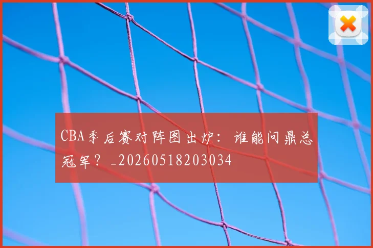 CBA季后赛对阵图出炉:谁能问鼎总冠军?_20260518203034