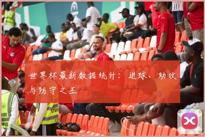 世界杯最新数据统计:进球、助攻与防守之王