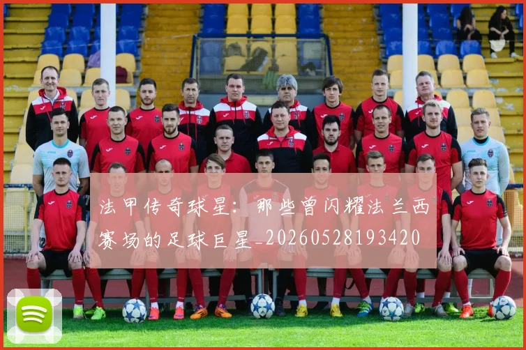 法甲传奇球星:那些曾闪耀法兰西赛场的足球巨星_20260528193420