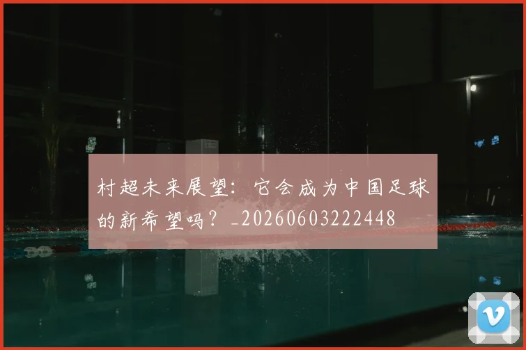 村超未来展望:它会成为中国足球的新希望吗?_20260603222448