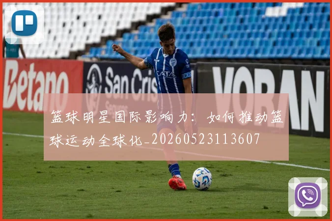篮球明星国际影响力:如何推动篮球运动全球化_20260523113607