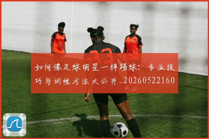 如何像足球明星一样踢球:专业技巧与训练方法大公开_20260522160516