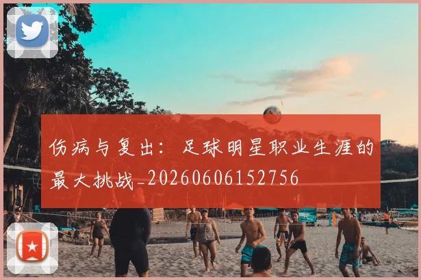 伤病与复出:足球明星职业生涯的最大挑战_20260606152756