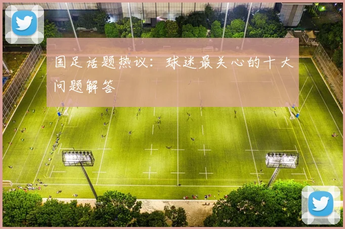 国足话题热议：球迷最关心的十大问题解答