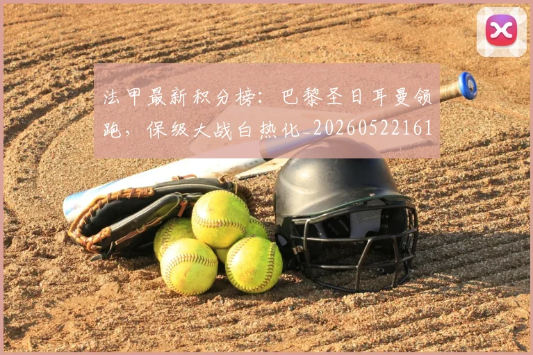 法甲最新积分榜:巴黎圣日耳曼领跑,保级大战白热化_20260522161207