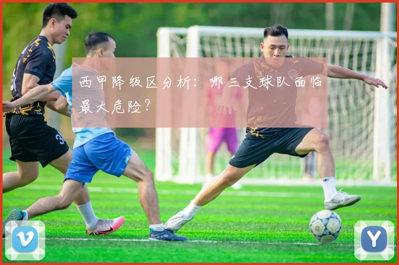 西甲降级区分析：哪三支球队面临最大危险？