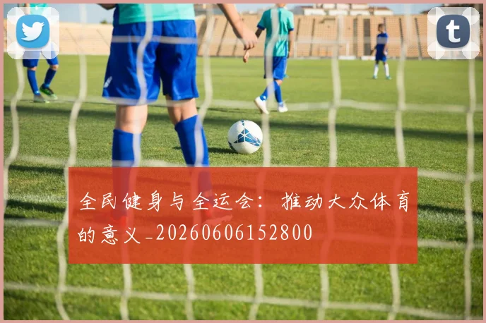 全民健身与全运会:推动大众体育的意义_20260606152800