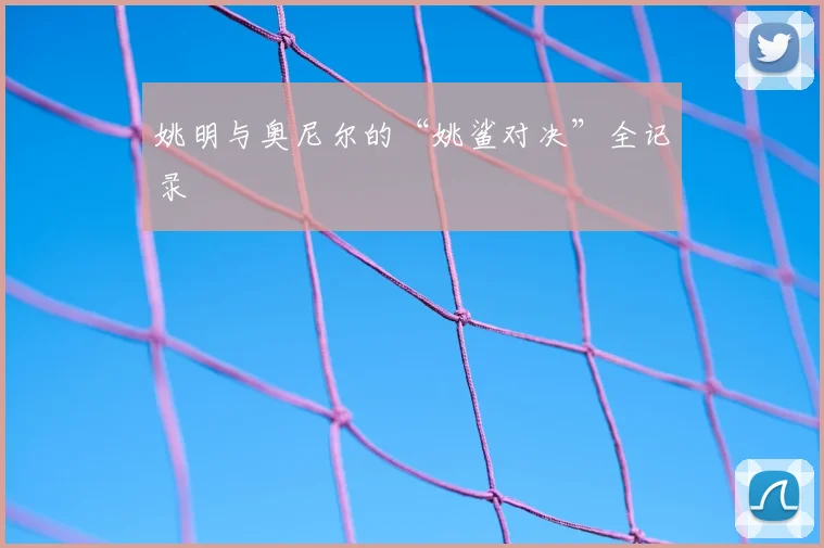 姚明与奥尼尔的“姚鲨对决”全记录