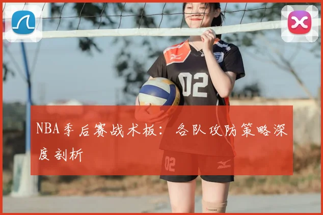 NBA季后赛战术板:各队攻防策略深度剖析