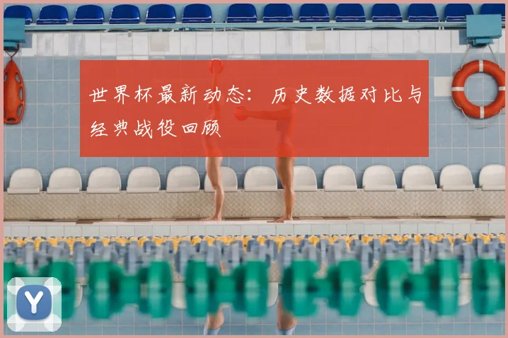 世界杯最新动态：历史数据对比与经典战役回顾