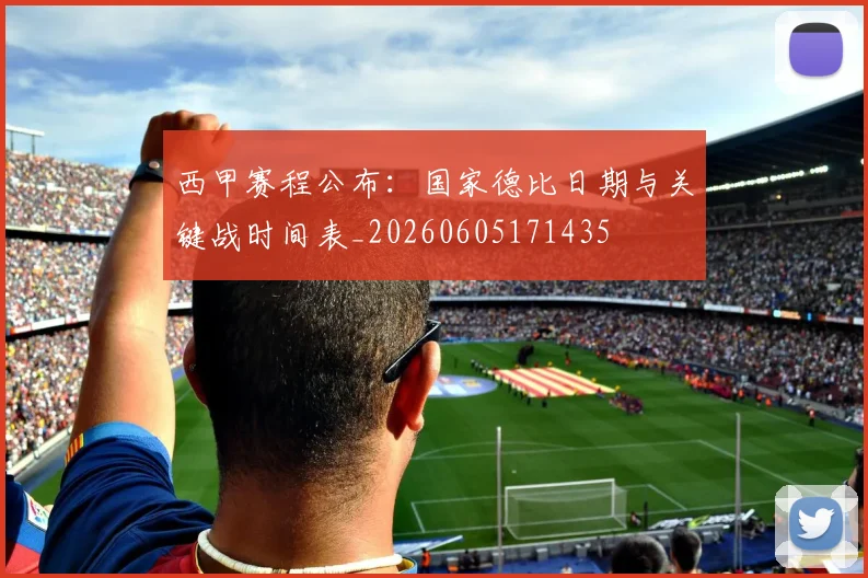 西甲赛程公布:国家德比日期与关键战时间表_20260605171435