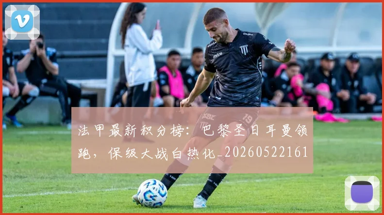 法甲最新积分榜：巴黎圣日耳曼领跑，保级大战白热化_20260522161207