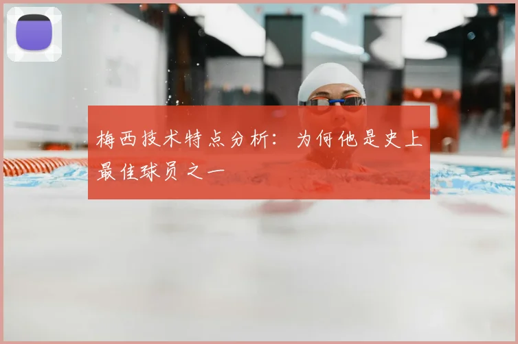 梅西技术特点分析：为何他是史上最佳球员之一