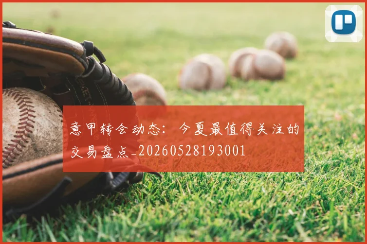 意甲转会动态:今夏最值得关注的交易盘点_20260528193001