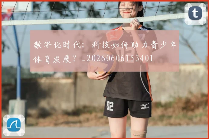 数字化时代:科技如何助力青少年体育发展?_20260606153401