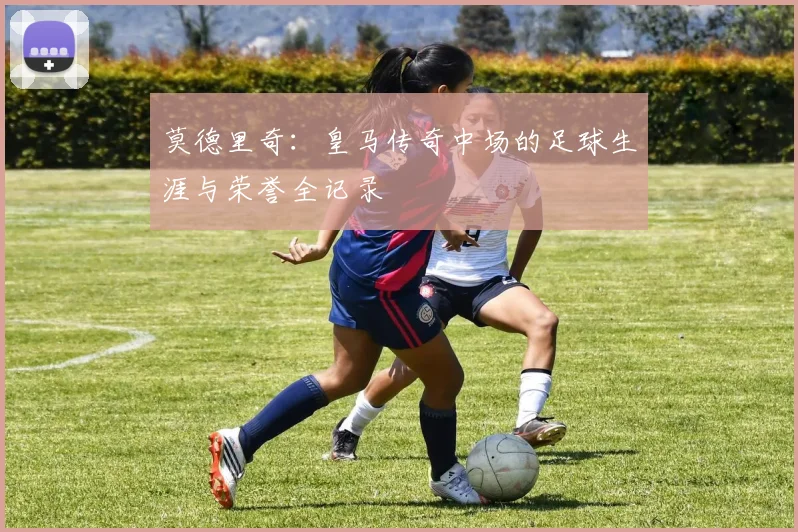 莫德里奇:皇马传奇中场的足球生涯与荣誉全记录