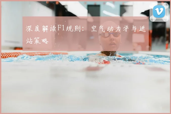 深度解读F1规则:空气动力学与进站策略