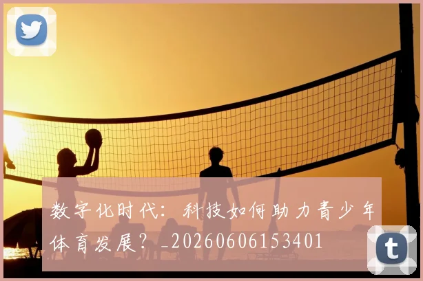 数字化时代：科技如何助力青少年体育发展？_20260606153401