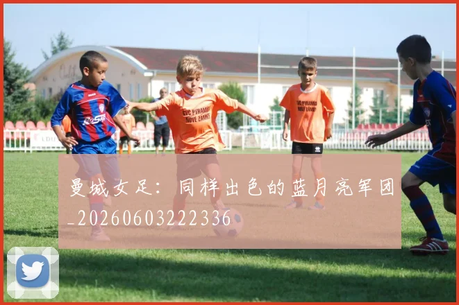 曼城女足:同样出色的蓝月亮军团_20260603222336