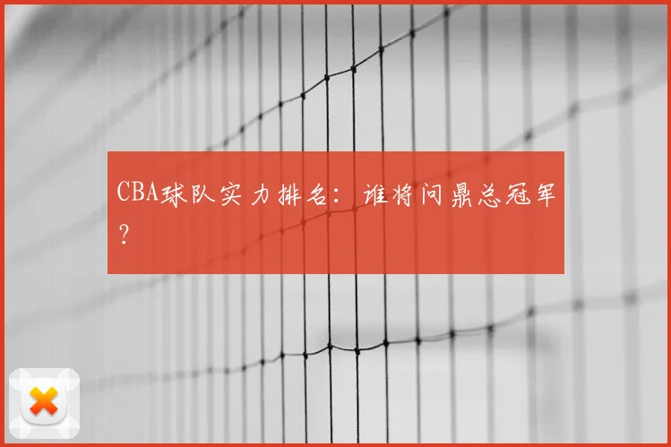 CBA球队实力排名：谁将问鼎总冠军？