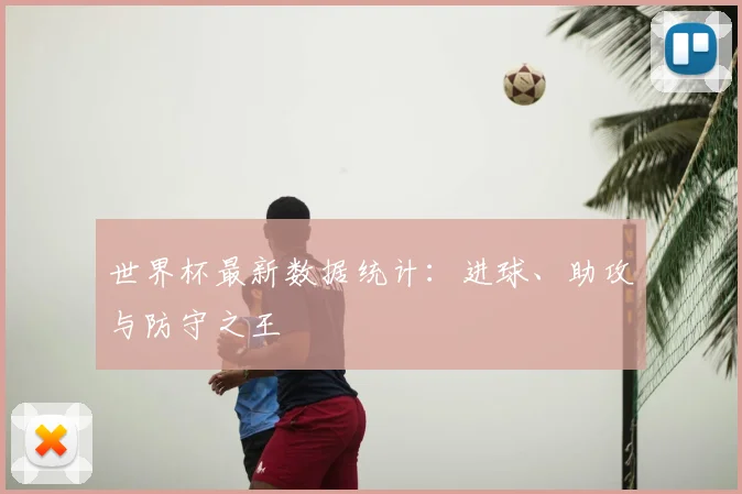 世界杯最新数据统计：进球、助攻与防守之王