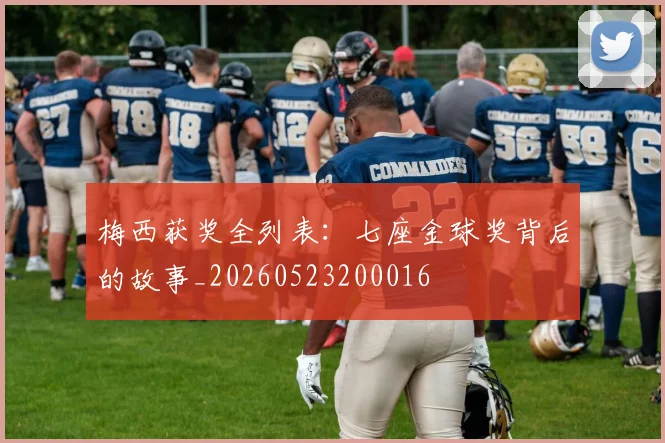 梅西获奖全列表:七座金球奖背后的故事_20260523200016