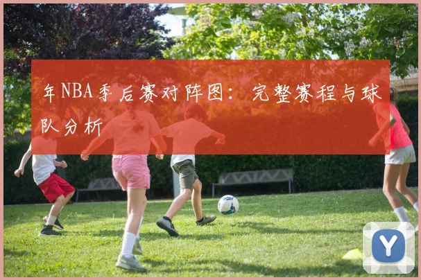 年NBA季后赛对阵图：完整赛程与球队分析
