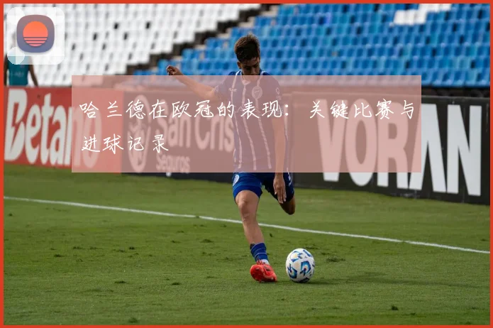 哈兰德在欧冠的表现：关键比赛与进球记录