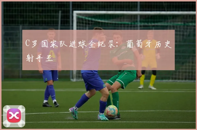 C罗国家队进球全纪录：葡萄牙历史射手王