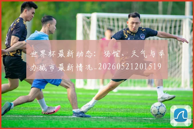 世界杯最新动态:场馆、天气与举办城市最新情况_20260521201519