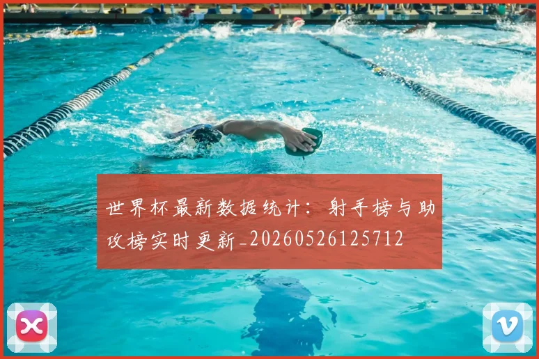 世界杯最新数据统计:射手榜与助攻榜实时更新_20260526125712