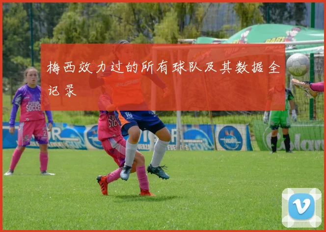 梅西效力过的所有球队及其数据全记录