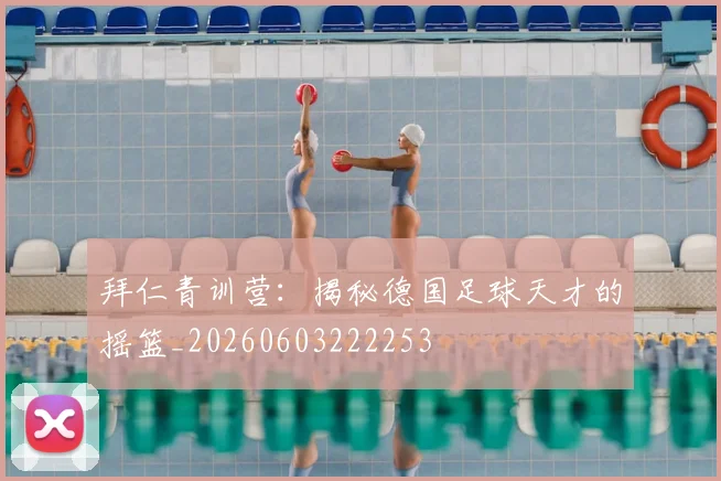 拜仁青训营:揭秘德国足球天才的摇篮_20260603222253
