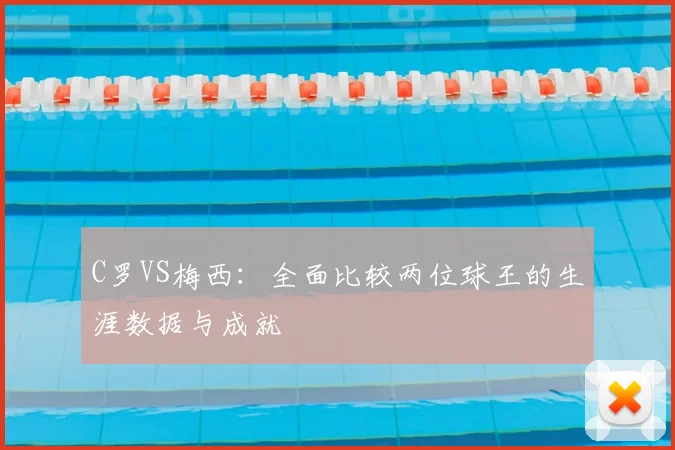 C罗VS梅西：全面比较两位球王的生涯数据与成就