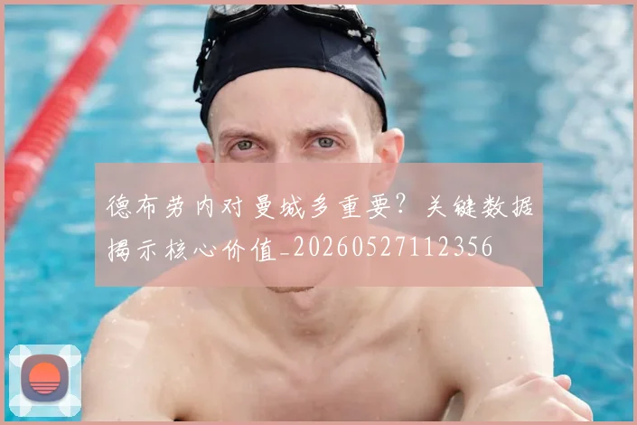 德布劳内对曼城多重要?关键数据揭示核心价值_20260527112356