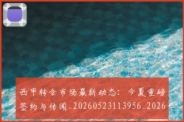 西甲转会市场最新动态：今夏重磅签约与传闻_20260523113956_20260703181934