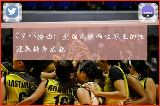 C罗VS梅西:全面比较两位球王的生涯数据与成就