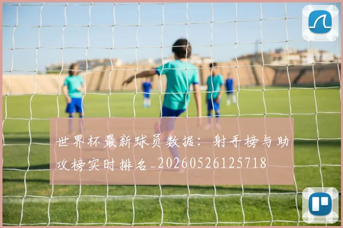 世界杯最新球员数据:射手榜与助攻榜实时排名_20260526125718