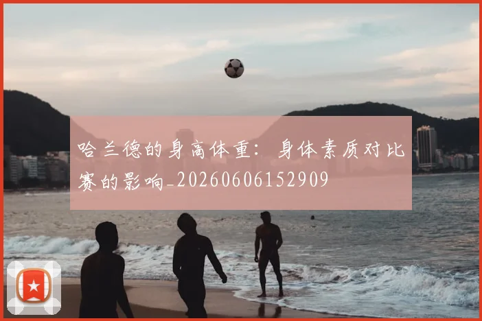 哈兰德的身高体重：身体素质对比赛的影响_20260606152909