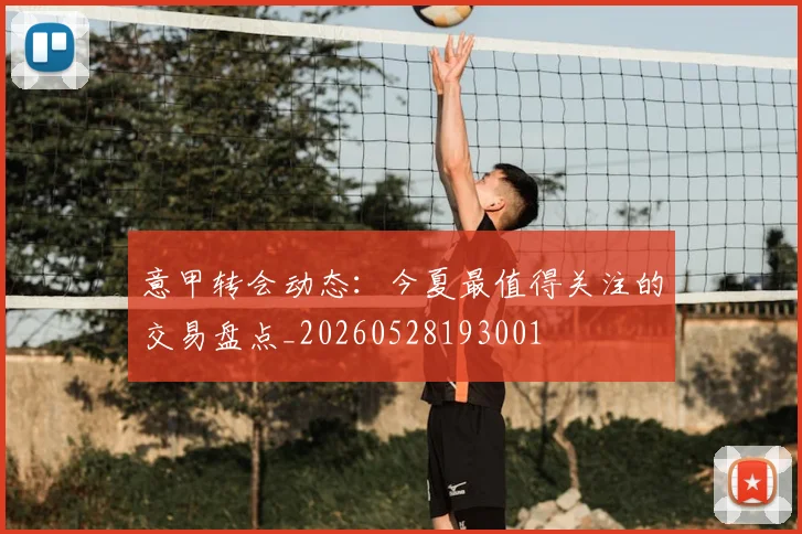 意甲转会动态:今夏最值得关注的交易盘点_20260528193001